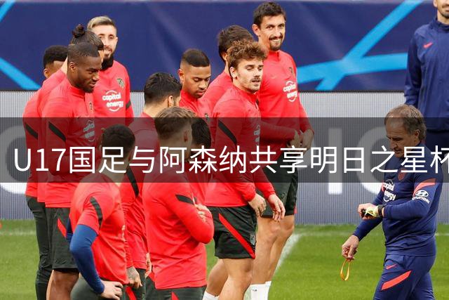 U17国足与阿森纳共享明日之星杯冠军 赵松源荣膺赛事MVP
